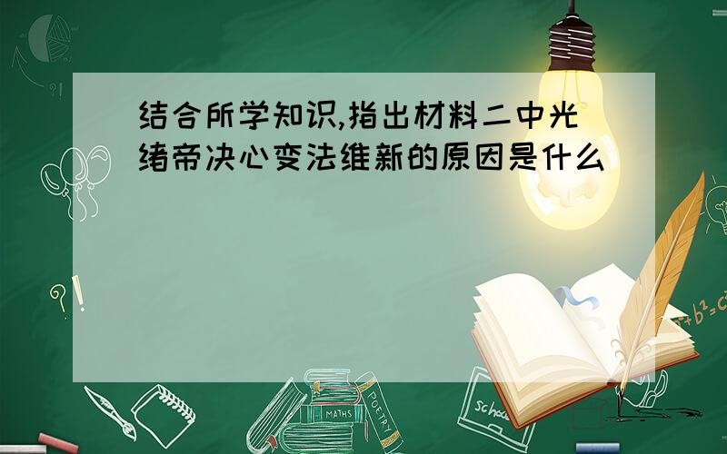 结合所学知识,指出材料二中光绪帝决心变法维新的原因是什么