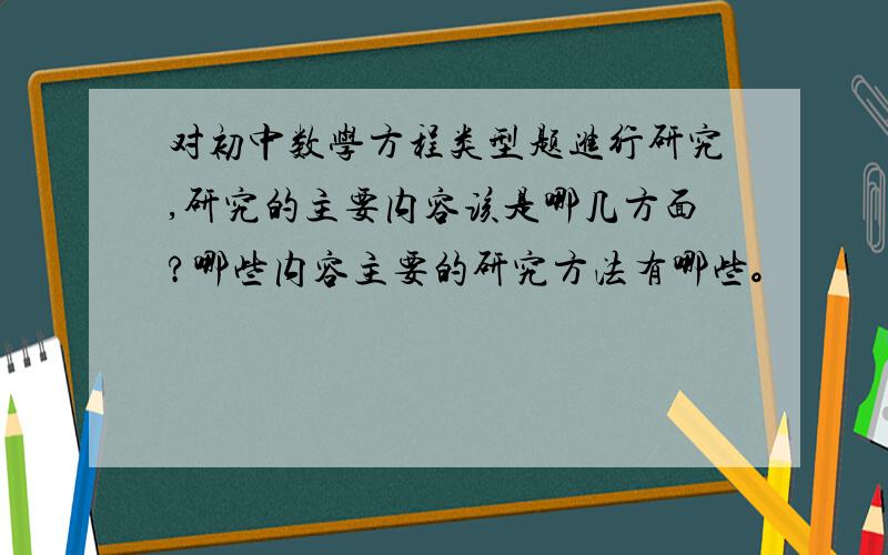 对初中数学方程类型题进行研究,研究的主要内容该是哪几方面?哪些内容主要的研究方法有哪些。