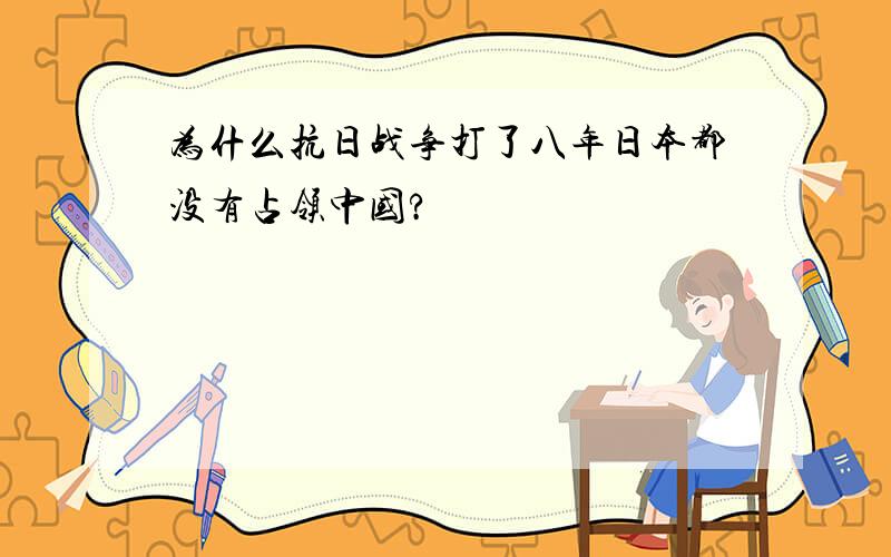 为什么抗日战争打了八年日本都没有占领中国?