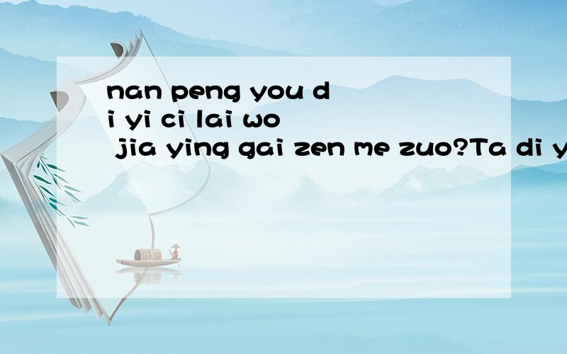 nan peng you di yi ci lai wo jia ying gai zen me zuo?Ta di yi ci lai wo jia.Wo hen jin zhang .Pa jia ren bu xi huan ta.Ta lai wo jia ying gai zen yang zuo cai neng rang jia ren dui ta bi jiao man yi?