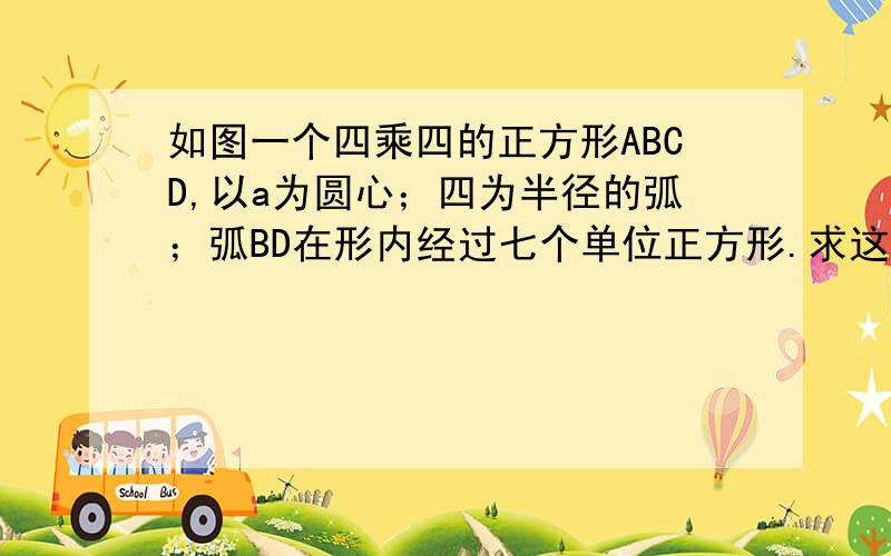 如图一个四乘四的正方形ABCD,以a为圆心；四为半径的弧；弧BD在形内经过七个单位正方形.求这七单位正方形在弧BD内侧部分减去外侧部分面积差最好有思路!