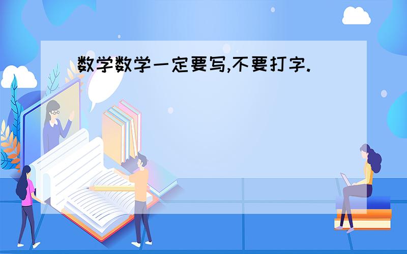 数学数学一定要写,不要打字.