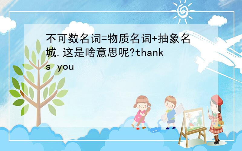 不可数名词=物质名词+抽象名城.这是啥意思呢?thanks you