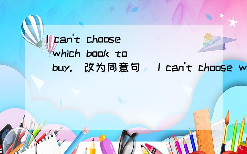 I can't choose which book to buy.(改为同意句） I can't choose which book ___ ___buy.