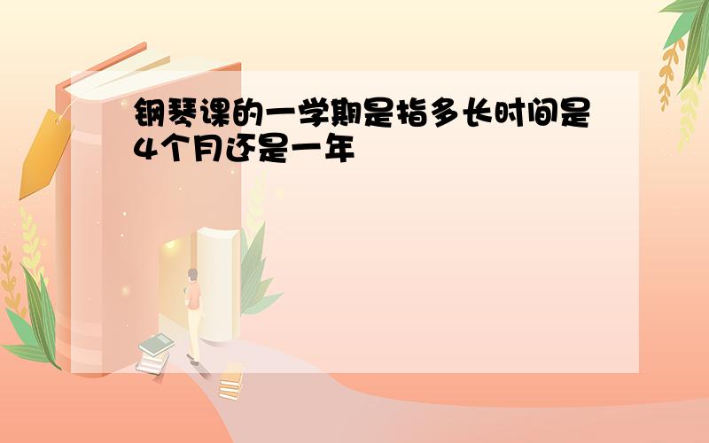 钢琴课的一学期是指多长时间是4个月还是一年