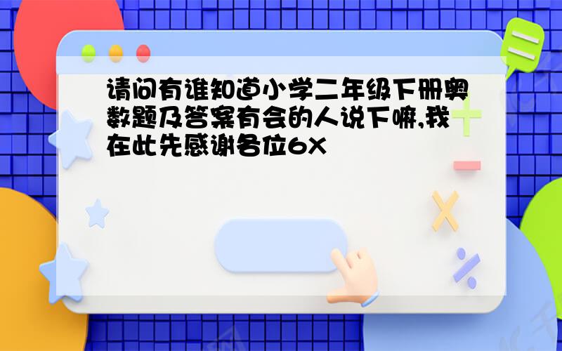 请问有谁知道小学二年级下册奥数题及答案有会的人说下嘛,我在此先感谢各位6X