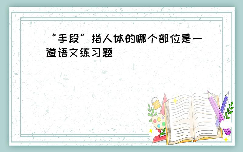 “手段”指人体的哪个部位是一道语文练习题