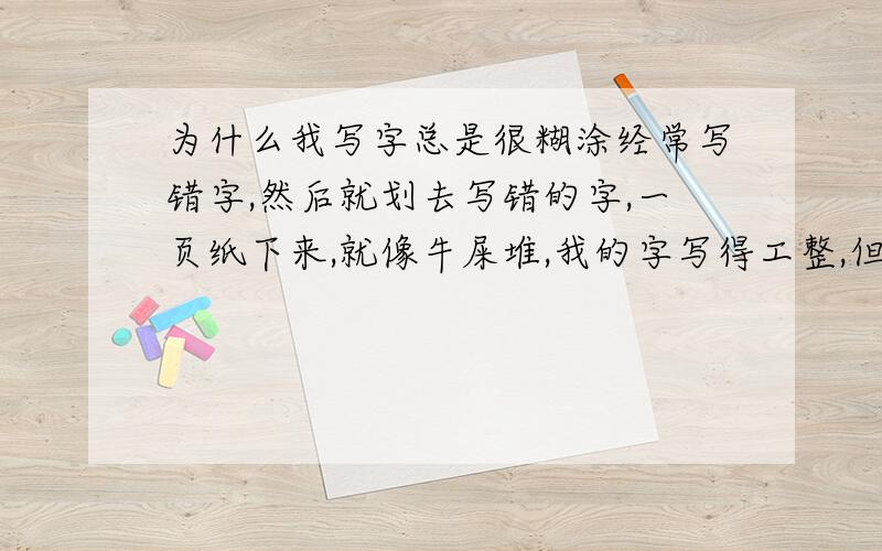 为什么我写字总是很糊涂经常写错字,然后就划去写错的字,一页纸下来,就像牛屎堆,我的字写得工整,但就是经常写错,导致了作文低分.这是为什么呢