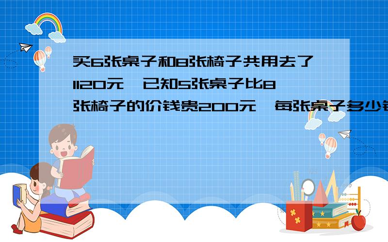 买6张桌子和8张椅子共用去了1120元,已知5张桌子比8张椅子的价钱贵200元,每张桌子多少钱,每张椅子多少钱?