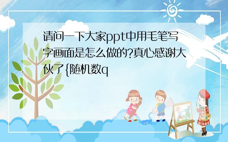 请问一下大家ppt中用毛笔写字画面是怎么做的?真心感谢大伙了{随机数q