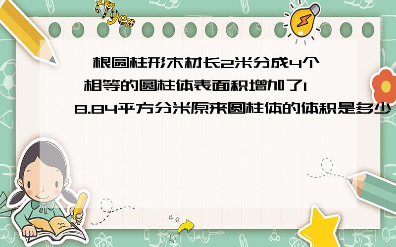 一根圆柱形木材长2米分成4个 相等的圆柱体表面积增加了18.84平方分米原来圆柱体的体积是多少