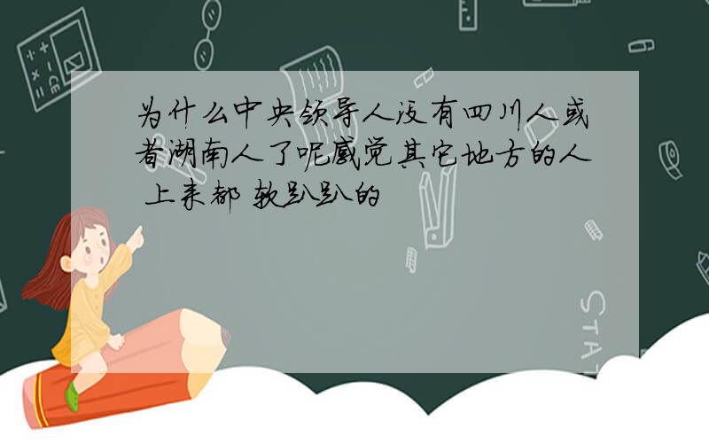 为什么中央领导人没有四川人或者湖南人了呢感觉其它地方的人 上来都 软趴趴的