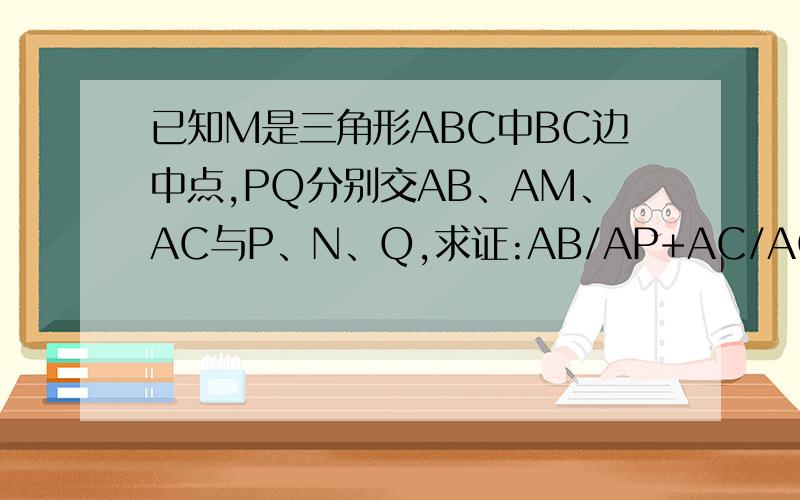 已知M是三角形ABC中BC边中点,PQ分别交AB、AM、AC与P、N、Q,求证:AB/AP+AC/AQ=2AM/AN