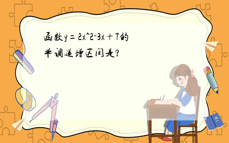 函数y=2x^2-3x+7的单调递增区间是?