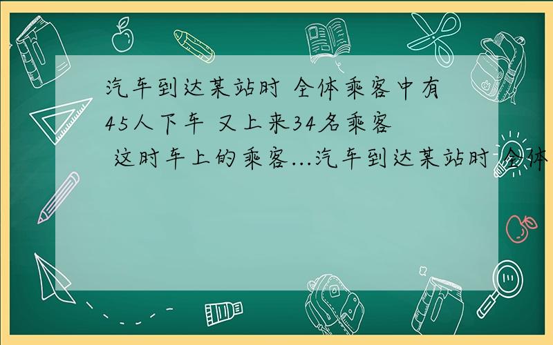 汽车到达某站时 全体乘客中有45人下车 又上来34名乘客 这时车上的乘客...汽车到达某站时 全体乘客中有45人下车 又上来34名乘客 这时车上的乘客是原来的5/6 原来有多少名乘