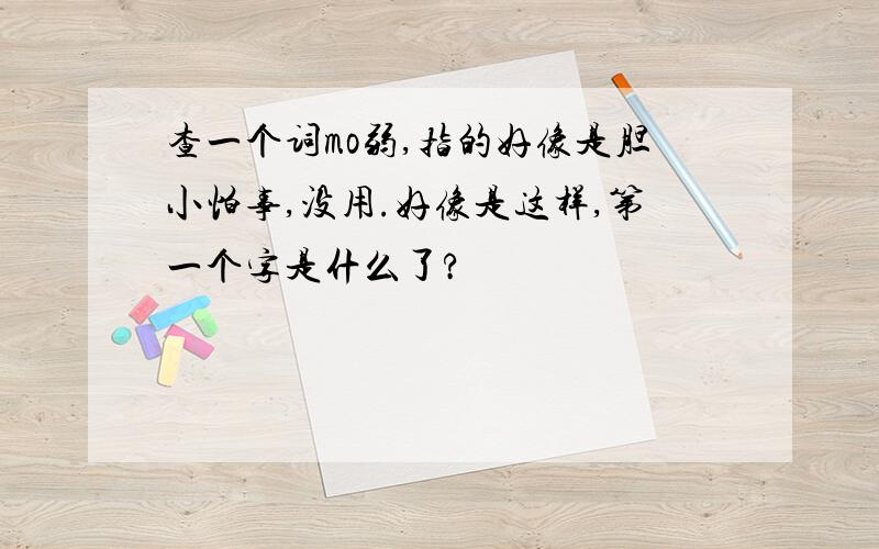 查一个词mo弱,指的好像是胆小怕事,没用.好像是这样,第一个字是什么了?