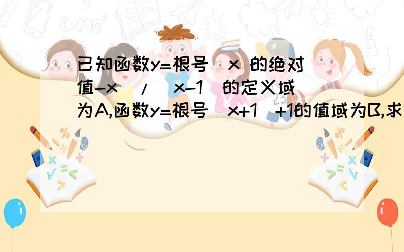 已知函数y=根号（x 的绝对值-x）/（x-1）的定义域为A,函数y=根号(x+1)+1的值域为B,求A∩B