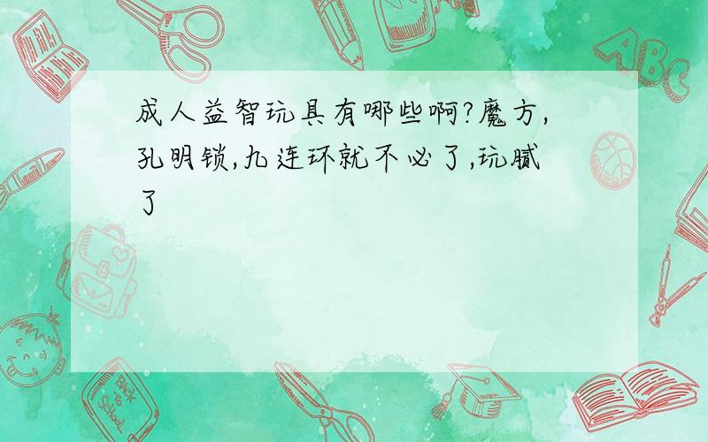 成人益智玩具有哪些啊?魔方,孔明锁,九连环就不必了,玩腻了