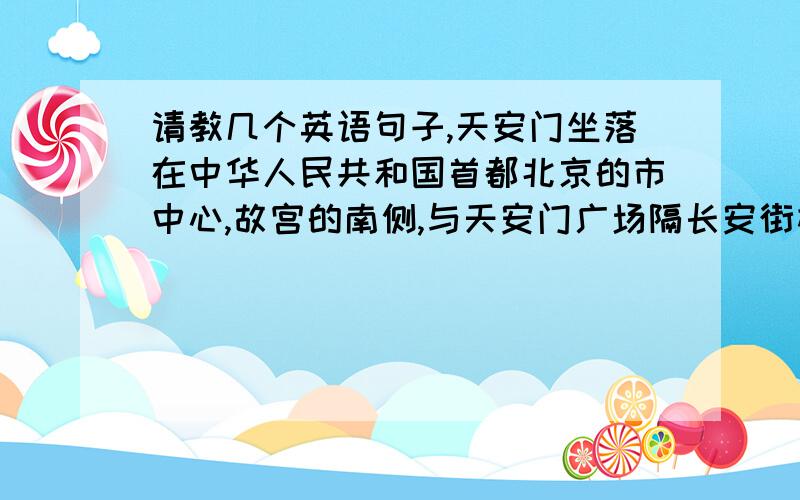 请教几个英语句子,天安门坐落在中华人民共和国首都北京的市中心,故宫的南侧,与天安门广场隔长安街相望,.1949年10月1日,中华人民共和国在这里举行了开国大典,毛主席在讲话上宣告中华人