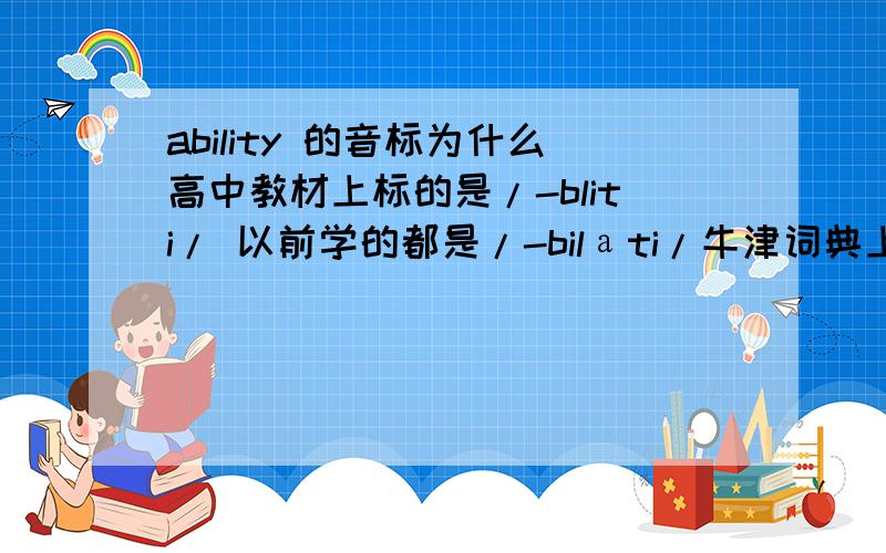 ability 的音标为什么高中教材上标的是/-bliti/ 以前学的都是/-bilаti/牛津词典上貌似只标了后者.（牛津是美音英音都有标的吧?.）手机上打不出音标.