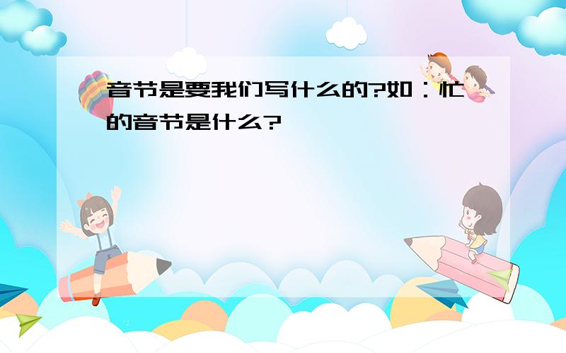 音节是要我们写什么的?如：忙的音节是什么?