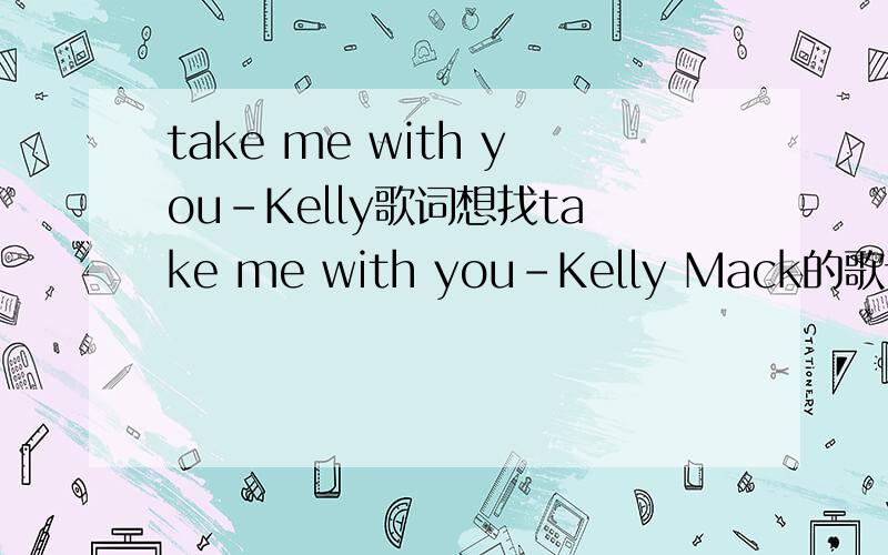 take me with you-Kelly歌词想找take me with you-Kelly Mack的歌词,第一句就是take me with you~when you```不是一楼这个