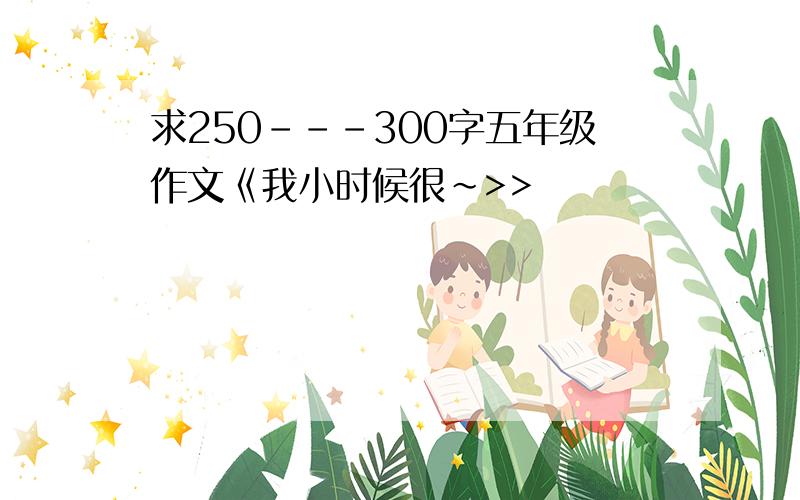 求250---300字五年级作文《我小时候很~>>