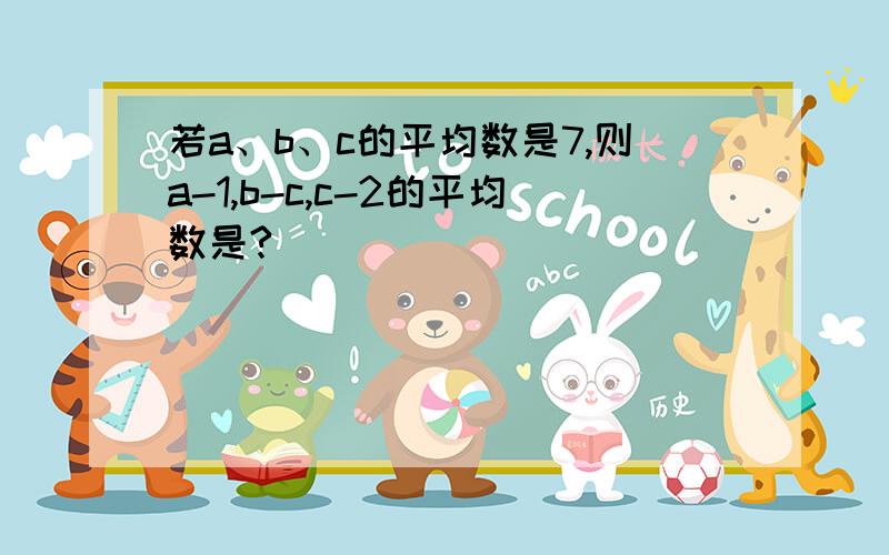 若a、b、c的平均数是7,则a-1,b-c,c-2的平均数是?