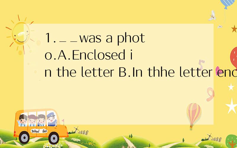 1.__was a photo.A.Enclosed in the letter B.In thhe letter enclosed C.The letter enclosed in D.In enclosed the letter这个题怎么选?为什么?2.The pressure__causes Americans to be energetic,but it also puts them under a constant emotional strain.