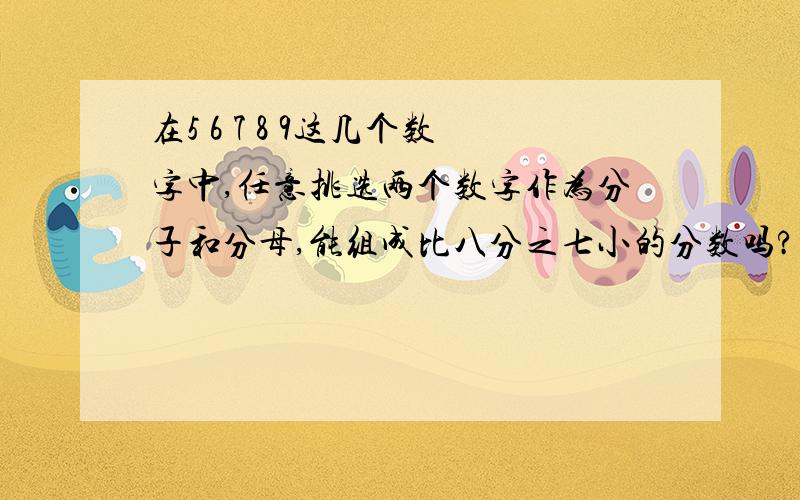 在5 6 7 8 9这几个数字中,任意挑选两个数字作为分子和分母,能组成比八分之七小的分数吗?如果可以的话,请你全部写出来.