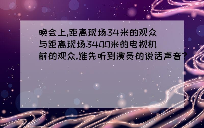 晚会上,距离现场34米的观众与距离现场3400米的电视机前的观众,谁先听到演员的说话声音?