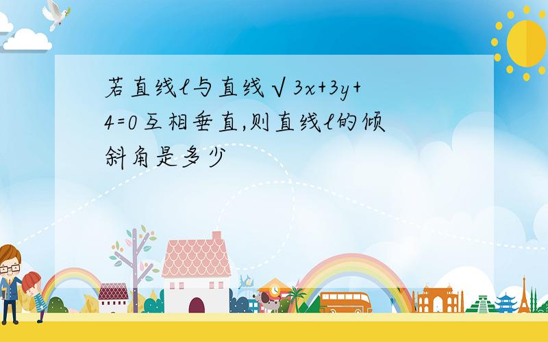 若直线l与直线√3x+3y+4=0互相垂直,则直线l的倾斜角是多少