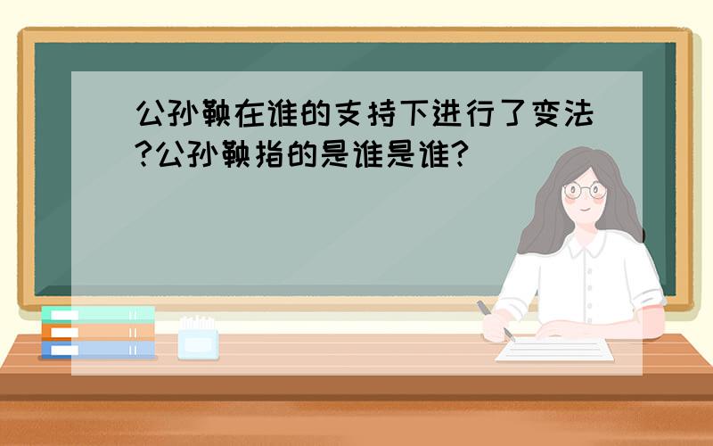 公孙鞅在谁的支持下进行了变法?公孙鞅指的是谁是谁?