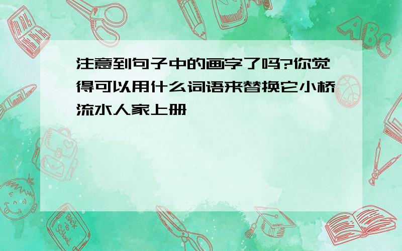 注意到句子中的画字了吗?你觉得可以用什么词语来替换它小桥流水人家上册