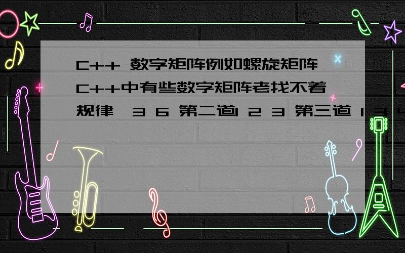 C++ 数字矩阵例如螺旋矩阵C++中有些数字矩阵老找不着规律,3 6 第二道1 2 3 第三道 1 3 42 5 8 8 9 4 2 5 84 7 9 7 6 5 6 7 9 注意,这三道仅仅是令N=3时,而题目要求是输入任意的N值去构造这种结构的矩阵~