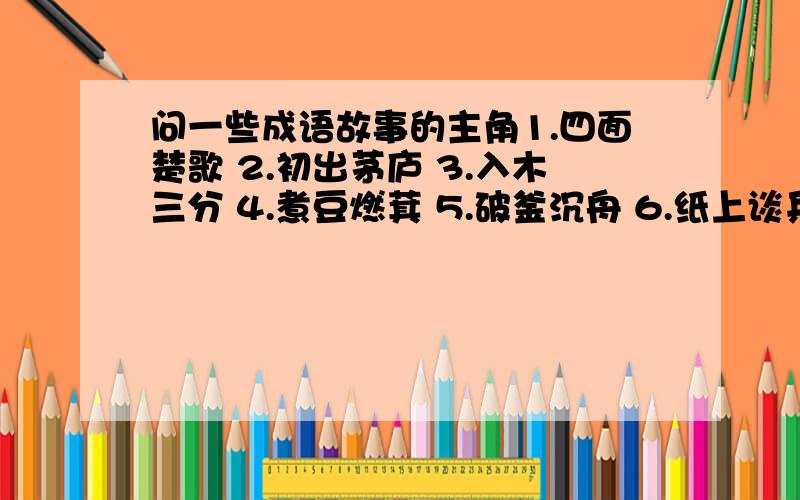 问一些成语故事的主角1.四面楚歌 2.初出茅庐 3.入木三分 4.煮豆燃萁 5.破釜沉舟 6.纸上谈兵 7.胸有成竹 8.围魏救赵