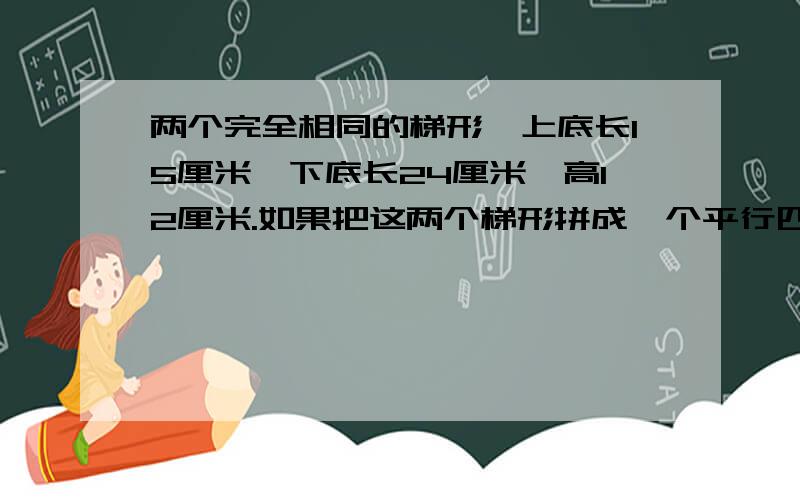 两个完全相同的梯形,上底长15厘米,下底长24厘米,高12厘米.如果把这两个梯形拼成一个平行四边形,这个平行四边形的面积是多少?