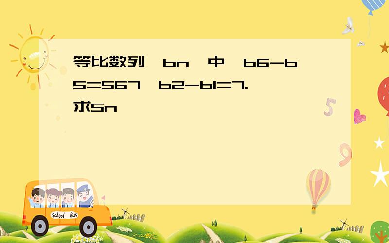 等比数列｛bn｝中,b6-b5=567,b2-b1=7.求Sn