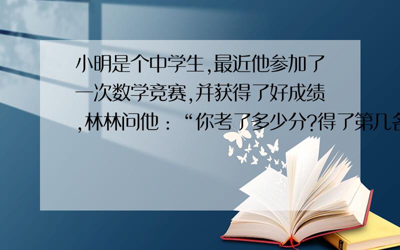 小明是个中学生,最近他参加了一次数学竞赛,并获得了好成绩,林林问他：“你考了多少分?得了第几名?”小明说：“我的年龄、得分和名次相乘的积是4365.”你知道小明的年龄、得分和名次吗