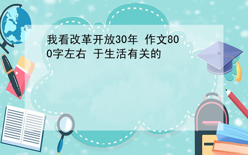 我看改革开放30年 作文800字左右 于生活有关的