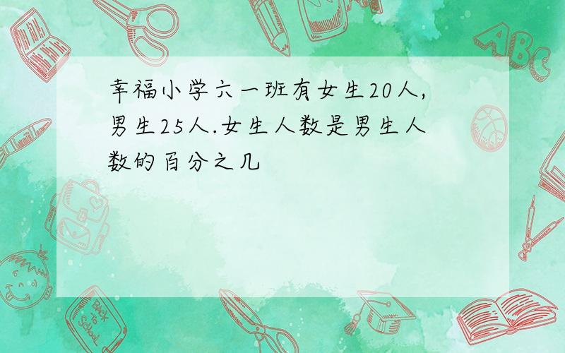 幸福小学六一班有女生20人,男生25人.女生人数是男生人数的百分之几