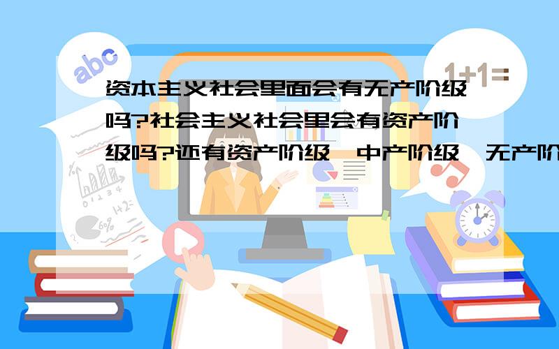 资本主义社会里面会有无产阶级吗?社会主义社会里会有资产阶级吗?还有资产阶级、中产阶级、无产阶级等这些阶级本质区别是什么?