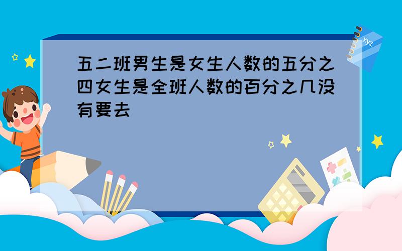 五二班男生是女生人数的五分之四女生是全班人数的百分之几没有要去