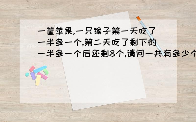 一筐苹果,一只猴子第一天吃了一半多一个,第二天吃了剩下的一半多一个后还剩8个,请问一共有多少个