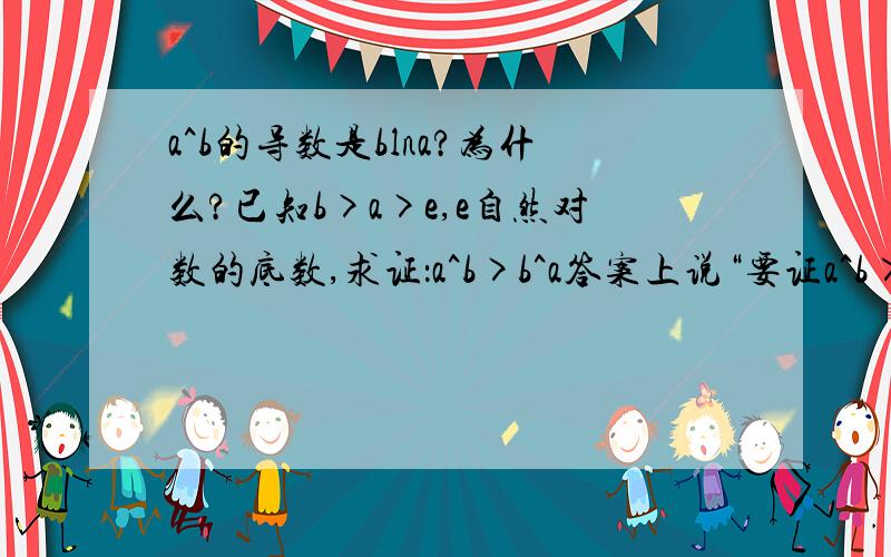 a^b的导数是blna?为什么?已知b>a>e,e自然对数的底数,求证：a^b>b^a答案上说“要证a^b>b^a,只需证(lna)/a>(lnb)/b”,