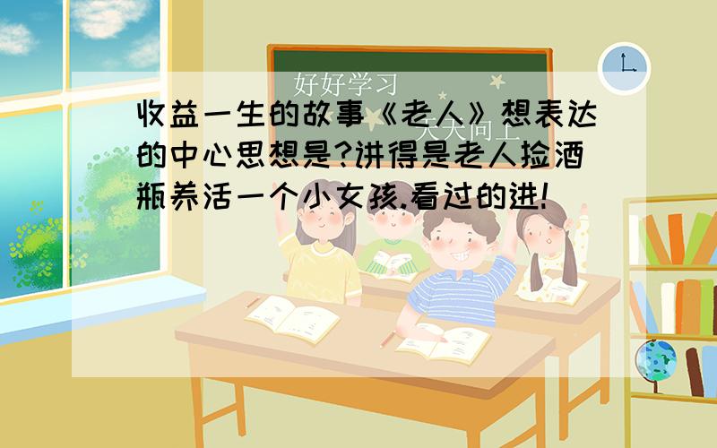 收益一生的故事《老人》想表达的中心思想是?讲得是老人捡酒瓶养活一个小女孩.看过的进!