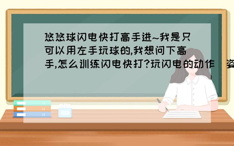 悠悠球闪电快打高手进~我是只可以用左手玩球的,我想问下高手,怎么训练闪电快打?玩闪电的动作（姿势）要领是什么?他们说手指控制平衡?怎么控制啊?（注意,我是左手玩球的）