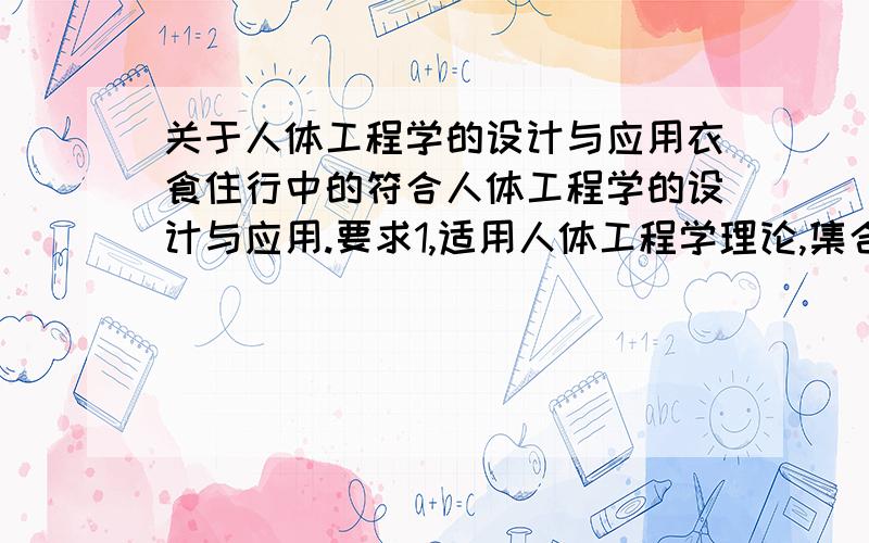 关于人体工程学的设计与应用衣食住行中的符合人体工程学的设计与应用.要求1,适用人体工程学理论,集合具体的设计实例进行分析.要求2,期刊论文格式.可百度!分全给你们了 加急!哦对了 三