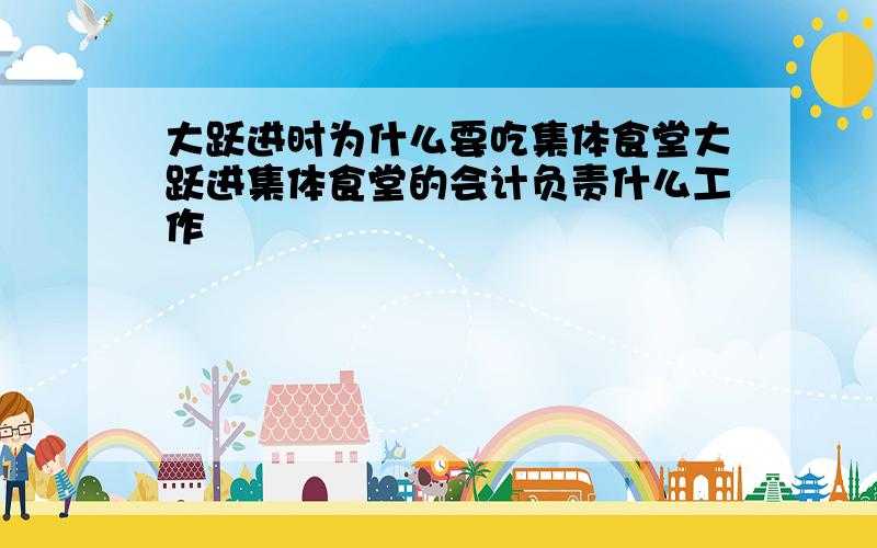 大跃进时为什么要吃集体食堂大跃进集体食堂的会计负责什么工作