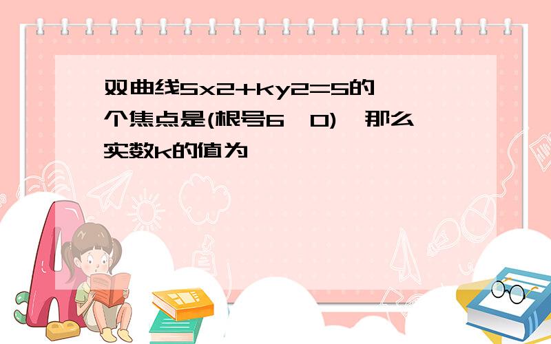 双曲线5x2+ky2=5的一个焦点是(根号6,0),那么实数k的值为